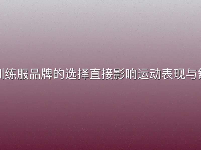 足球训练服品牌的选择直接影响运动表现与舒适度