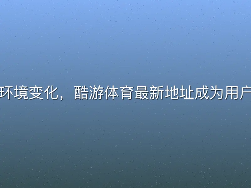 随着网络环境变化，酷游体育最新地址成为用户关注焦点